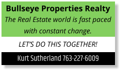 Bullseye Properties Realty The Real Estate world is fast paced with constant change. LET’S DO THIS TOGETHER! Kurt Sutherland 763-227-6009