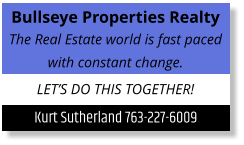 Bullseye Properties Realty The Real Estate world is fast paced with constant change. LET’S DO THIS TOGETHER! Kurt Sutherland 763-227-6009